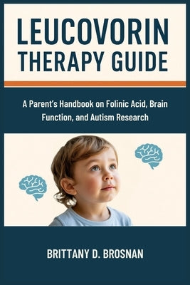 Leucovorin Therapy Guide: A Parent's Handbook on Folinic Acid, Brain Function, and Autism Research by Brosnan, Brittany D.