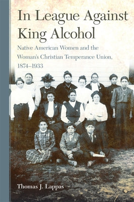 In League Against King Alcohol: Native American Women and the Woman's Christian Temperance Union, 1874-1933 by Lappas, Thomas J.