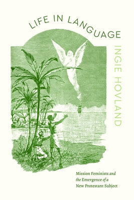 Life in Language: Mission Feminists and the Emergence of a New Protestant Subject by Hovland, Ingie
