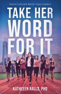 Take Her Word for It: Sports Cultivate World-Class Leaders by Ralls, Kathleen