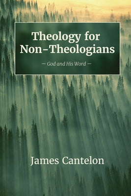 Theology for Non-Theologians: God and His Word by Cantelon, James