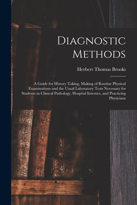 Diagnostic Methods; a Guide for History Taking, Making of Routine Physical Examinations and the Usual Laboratory Tests Necessary for Students in Clini by Brooks, Herbert Thomas B. 1882