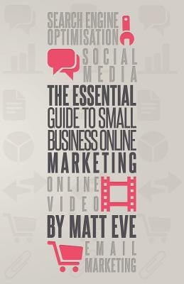 The Essential Guide to Small Business Online Marketing by Eve, Matt