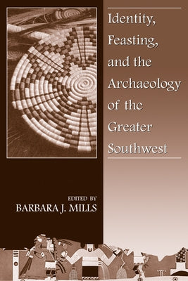 Identity, Feasting, and the Archaeology of the Greater Southwest by Mills, Barbara J.