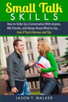 Small Talk Skills: How to Strike Up a Conversation With Anyone, Win Friends, and Always Know What to Say... Even If You're Nervous and Sh by Walker, Jason T.