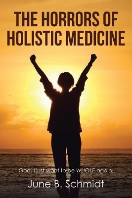 The Horrors of Holistic Medicine by Schmidt, June B.