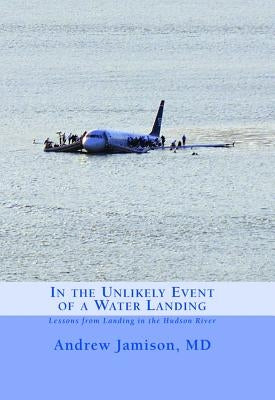 In the Unlikely Event of a Water Landing: Lessons from Landing in the Hudson River by Jamison MD, Andrew