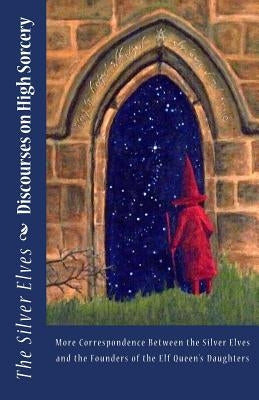 Discourses on High Sorcery: More Correspondence Between the Silver Elves and the Founders of the Elf Queen's Daughters by The Silver Elves