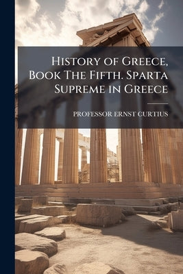 History of Greece, Book The Fifth. Sparta Supreme in Greece by Curtius, Ernst
