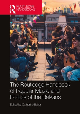 The Routledge Handbook of Popular Music and Politics of the Balkans by Baker, Catherine