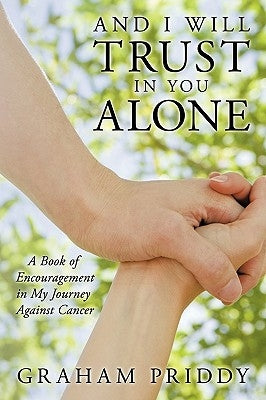 And I Will Trust in You Alone: A Book of Encouragement in My Journey Against Cancer by Priddy, Graham
