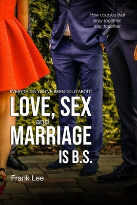 Everything you've been told about Love, Sex and Marriage is B.S.: How couples that stray together, stay together by Lee, Frank