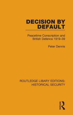 Decision by Default: Peacetime Conscription and British Defence 1919-39 by Dennis, Peter