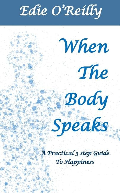 When The Body Speaks: A practical 3 Step Guide to Happiness by O'Reilly, Edie