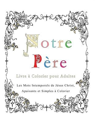 Notre Pere: Livre a Colorier pour Adultes: Les Mots Intemporels de Jesus Christ, Apaisants et Simples a Colorier by Pincini, Esther