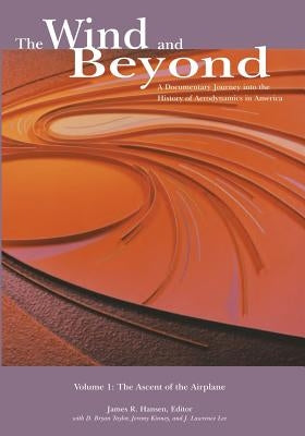 The Wind and Beyond: A Documentary Journey into the History of Aerodynamics in America: Volume 1: The Ascent of the Airplane by Hansen, James R.