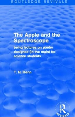 The Apple and the Spectroscope (Routledge Revivals): Being Lectures on Poetry Designed (in the Main) for Science Students by Henn, T.