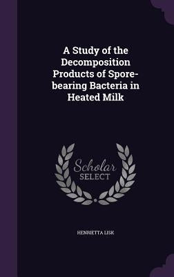 A Study of the Decomposition Products of Spore-bearing Bacteria in Heated Milk by Lisk, Henrietta