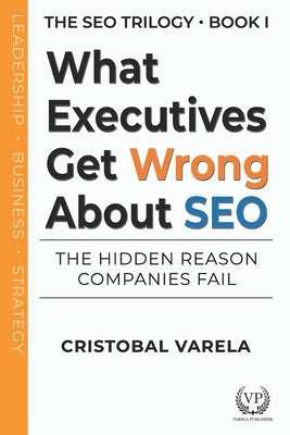 What Executives Get Wrong About SEO: The Hidden Reason Companies Fail by Varela, Cristobal