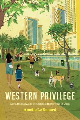 Western Privilege: Work, Intimacy, and Postcolonial Hierarchies in Dubai by Le Renard, Amélie