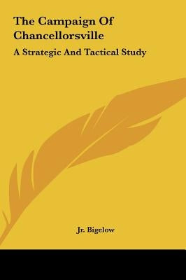 The Campaign Of Chancellorsville: A Strategic And Tactical Study by Bigelow, John, Jr.