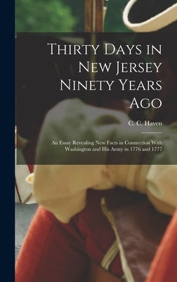 Thirty Days in New Jersey Ninety Years Ago: An Essay Revealing New Facts in Connection With Washington and His Army in 1776 and 1777 by Haven, C. C. (Charles Chauncy)