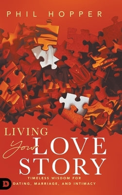 Living Your Love Story: Timeless Wisdom for Dating, Marriage, and Intimacy by Hopper, Phil