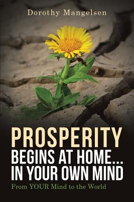 PROSPERITY begins at home...in YOUR own mind: From YOUR mind to the world by Mangelsen, Dorothy