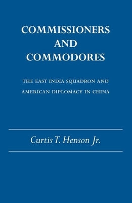 Commissioners and Commodores: The East India Squadron and American Diplomacy in China by Henson, Curtis T., Jr.