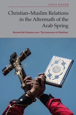 Christian-Muslim Relations in the Aftermath of the Arab Spring: Beyond the Polemics Over 'The Innocence of Muslims' by Hager, Anna