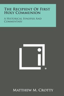 The Recipient of First Holy Communion: A Historical Synopsis and Commentary by Crotty, Matthew M.
