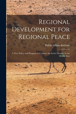 Regional Development for Regional Peace; a New Policy and Program to Counter the Soviet Menace in the Middle East by Public Affairs Institute (Washington