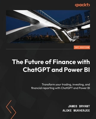 The Future of Finance with ChatGPT and Power BI: Transform your trading, investing, and financial reporting with ChatGPT and Power BI by Bryant, James