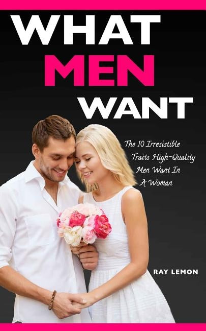 What Men Want: The 10 Irresistible Traits High-Quality Men Want In A Woman (Dating Advice For Women) by Lemon, Ray