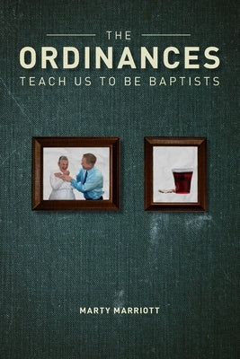 The Ordinances Teach Us to Be Baptists: The Ordinances Display the Gospel & Define Baptist Polity and Practice by Marriott, Marty