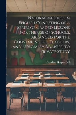 Natural Method in English Consisting of a Series of Graded Lessons for the Use of Schools. Arranged for the Convenience of Teachers, and Especially Ad by Bell, Goodloe Harper 1832-1899