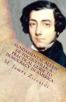 Fundamental Alexis de Tocqueville: A Practical Guide to Democracy in America by Ziccardi, M. James