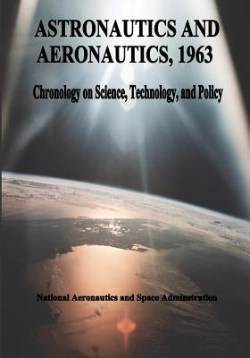 Astronautics and Aeronautics, 1963: Chronology on Science, Technology, and Policy by Administration, National Aeronautics and