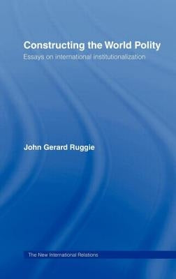 Constructing the World Polity: Essays on International Institutionalisation by Ruggie, John Gerard