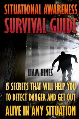 Situational Awareness Survival Guide: 15 Secrets That Will Help You To Detect Danger And Get Out Alive In Any Situation by Hines, Liam