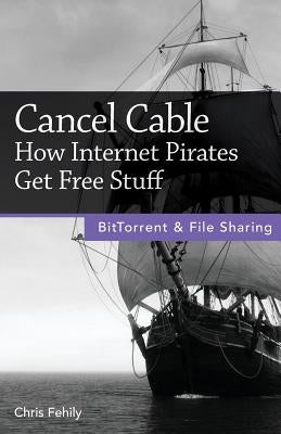 Cancel Cable: How Internet Pirates Get Free Stuff by Fehily, Chris