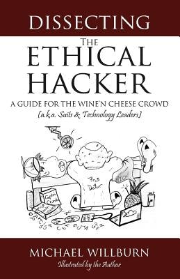 Dissecting the Ethical Hacker: A guide for the Wine'n Cheese Crowd (a.k.a. Suits & Technology Executives) by Willburn, Michael
