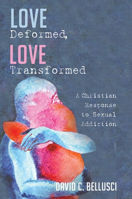 Love Deformed, Love Transformed: A Christian Response to Sexual Addiction by Bellusci, David C.
