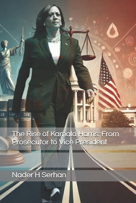 The Rise of Kamala Harris: From Prosecutor to Vice President by Serhan, Nader H.