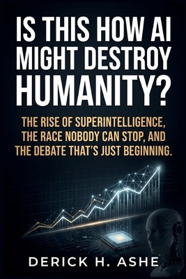 Is This How AI Might Destroy Humanity?: The Rise of Superintelligence, the Race Nobody Can Stop, and the Debate That's Just Beginning by Ashe, Derick H.