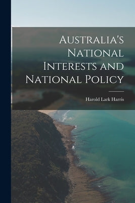 Australia's National Interests and National Policy by Harris, Harold Lark 1889-
