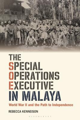 The Special Operations Executive in Malaya: World War II and the Path to Independence by Kenneison, Rebecca