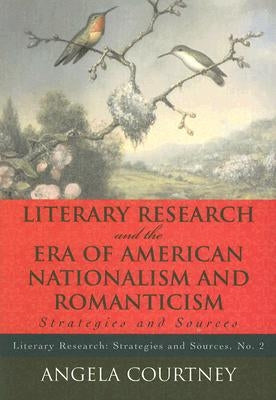 Literary Research and the Era of American Nationalism and Romanticism: Strategies and Sources by Courtney, Angela