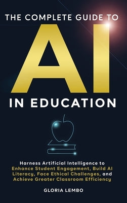The Complete Guide to AI in Education: Harness Artificial Intelligence to Enhance Student Engagement, Build AI Literacy, Face Ethical Challenges, and by Lembo, Gloria