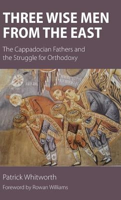 Three Wise Men from the East: The Cappadocian Fathers and the Struggle for Orthodoxy by Whitworth, Patrick